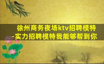 徐州商务夜场ktv招聘模特-实力招聘模特我能够帮到你